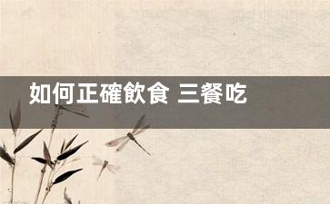 如何正確飲食 三餐吃的太飽有損健康